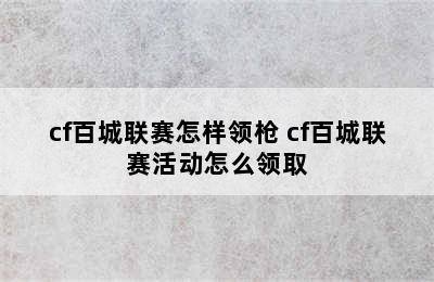 cf百城联赛怎样领枪 cf百城联赛活动怎么领取